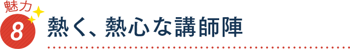 魅力8 熱く、熱心な講師陣