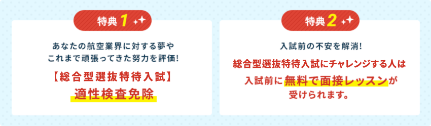 特典1:あなたの航空業界に対する夢やこれまで頑張ってきた努力を評価!【AO特待生入試】適性検査免除。特典2：入試前の不安を解消!AO特待生入試にチャレンジする人は入試前に無料で面接レッスンが受けられます。