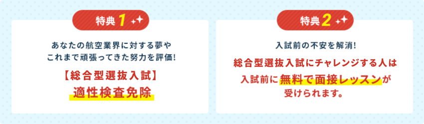 特典1:あなたの航空業界に対する夢やこれまで頑張ってきた努力を評価!【AO特待】適性検査免除。特典2：入試前の不安を解消!AO特待入試にチャレンジする人は入試前に 無料で面接レッスンが受けられます。