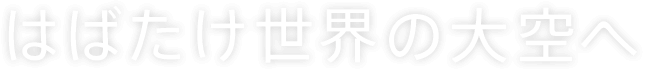 はばたけ、世界の大空へ