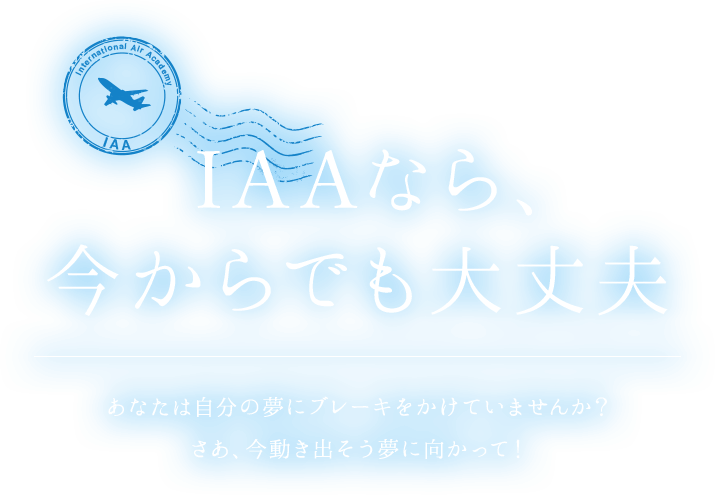 IAAなら、今からでも大丈夫 あなたは自分の夢にブレーキをかけていませんか？さあ、今動き出そう夢に向かって！